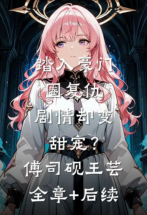 踏入豪门圈复仇，剧情却变甜宠？傅司砚王芸:全章+后续
