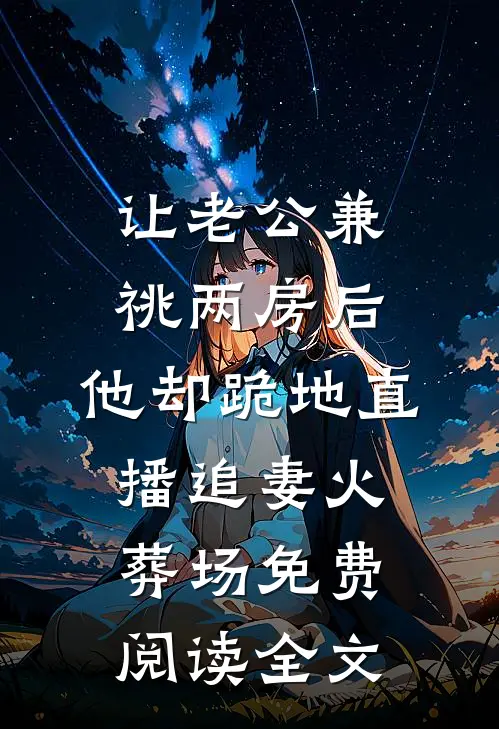 让老公兼祧两房后，他却跪地直播追妻火葬场免费阅读全文