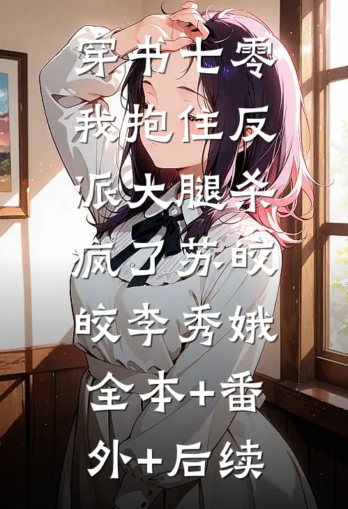 穿书七零，我抱住反派大腿杀疯了苏皎皎李秀娥:全本+番外+后续