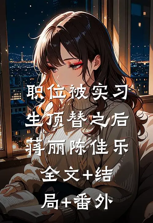 职位被实习生顶替之后蒋丽陈佳乐全文+结局+番外
