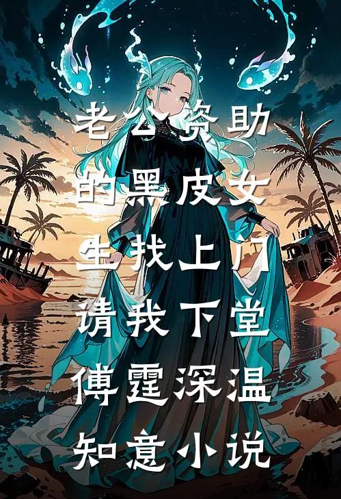 老公资助的黑皮女生找上门，请我下堂傅霆深温知意小说