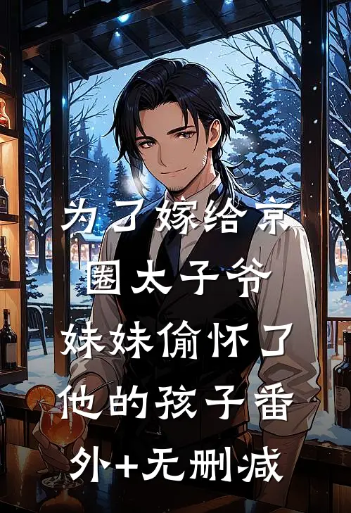 为了嫁给京圈太子爷，妹妹偷怀了他的孩子番外+无删减