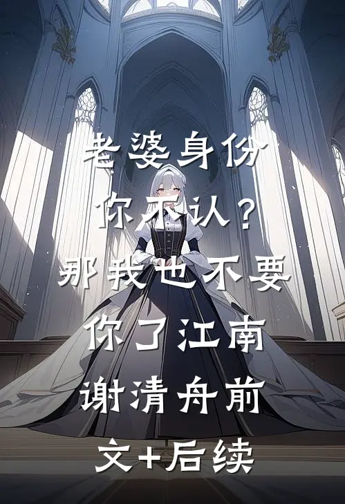 老婆身份你不认？那我也不要你了江南谢清舟前文+后续