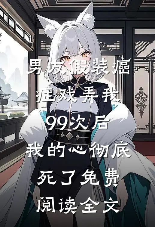 男友假装癌症戏弄我99次后，我的心彻底死了免费阅读全文