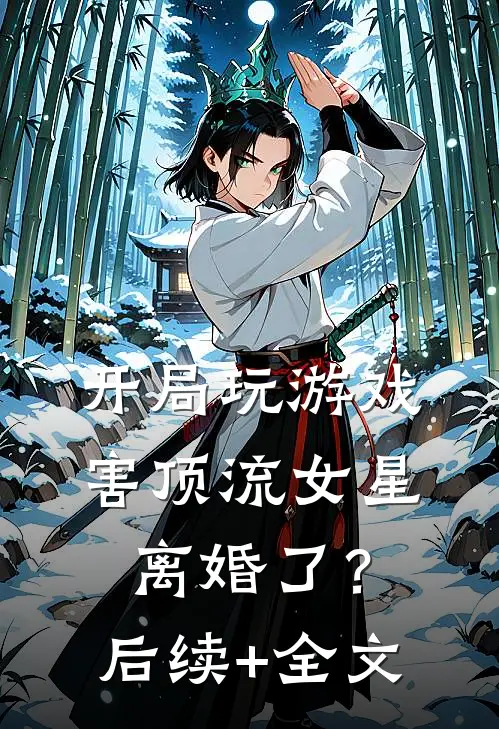 开局玩游戏，害顶流女星离婚了？后续+全文