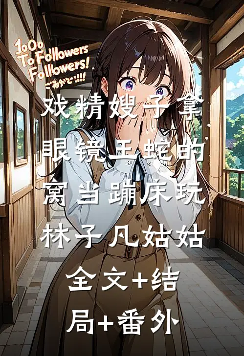 戏精嫂子拿眼镜王蛇的窝当蹦床玩林子凡姑姑全文+结局+番外