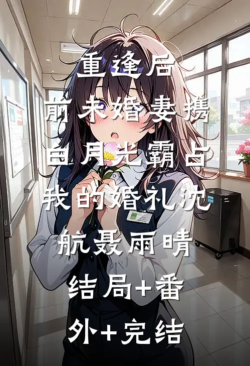 重逢后，前未婚妻携白月光霸占我的婚礼沈航聂雨晴结局+番外+完结