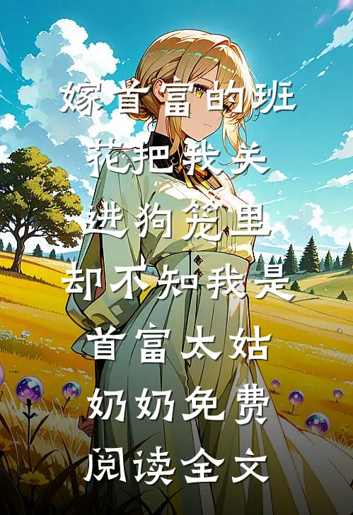嫁首富的班花把我关进狗笼里，却不知我是首富太姑奶奶免费阅读全文
