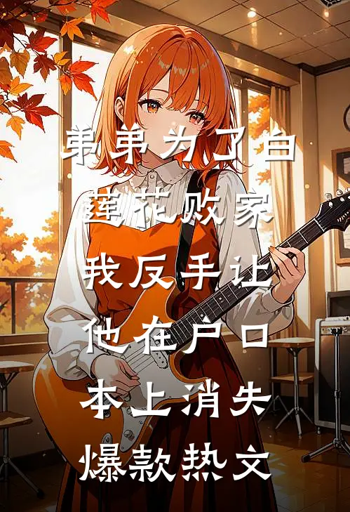 弟弟为了白莲花败家，我反手让他在户口本上消失爆款热文