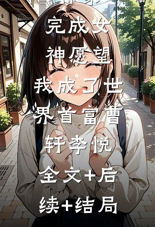 神豪：完成女神愿望，我成了世界首富曹轩李悦:全文+后续+结局