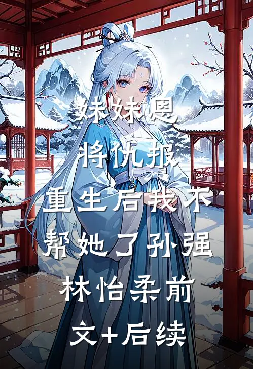 妹妹恩将仇报，重生后我不帮她了孙强林怡柔前文+后续