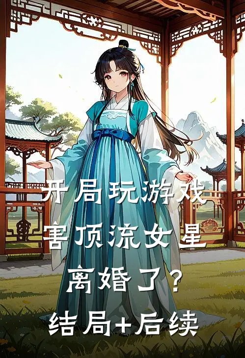 开局玩游戏，害顶流女星离婚了？结局+后续