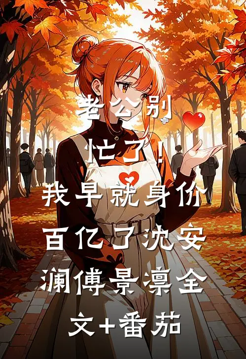 老公别忙了！我早就身价百亿了沈安澜傅景凛全文+番茄