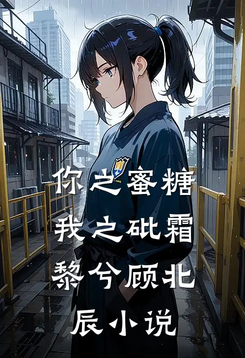 你之蜜糖，我之砒霜黎兮顾北辰小说