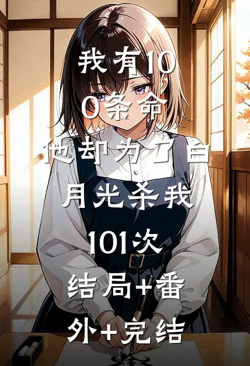 我有100条命，他却为了白月光杀我101次:结局+番外+完结