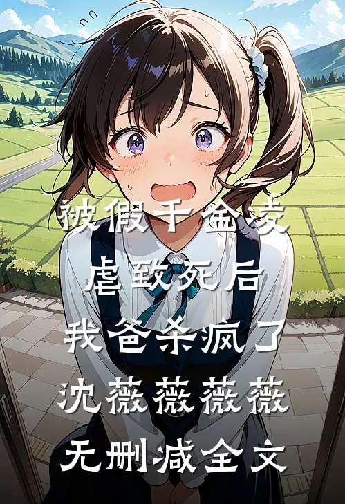 被假千金凌虐致死后，我爸杀疯了沈薇薇薇薇无删减全文