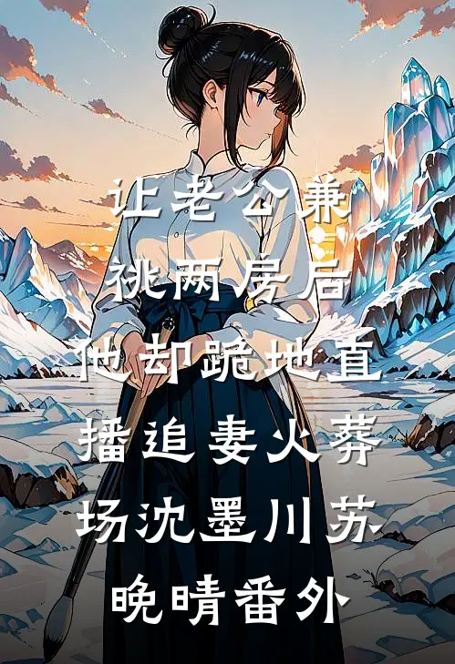 让老公兼祧两房后，他却跪地直播追妻火葬场沈墨川苏晚晴番外
