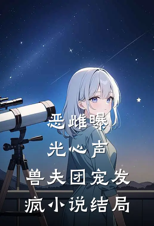 恶雌曝光心声，兽夫团宠发疯小说结局