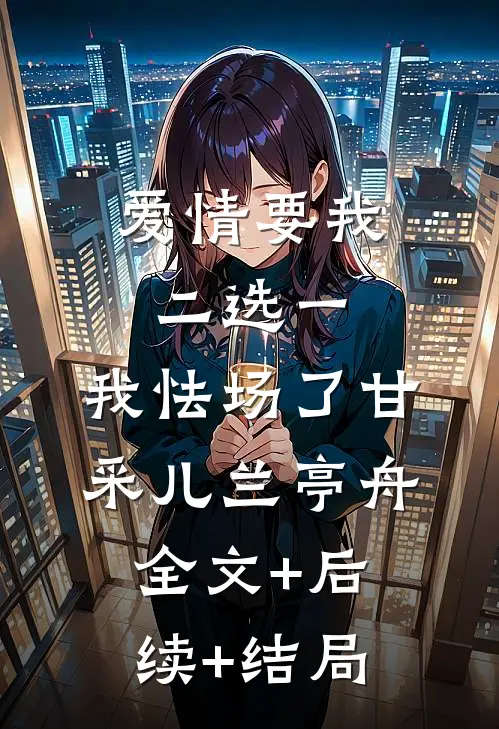 爱情要我二选一，我怯场了甘采儿兰亭舟:全文+后续+结局