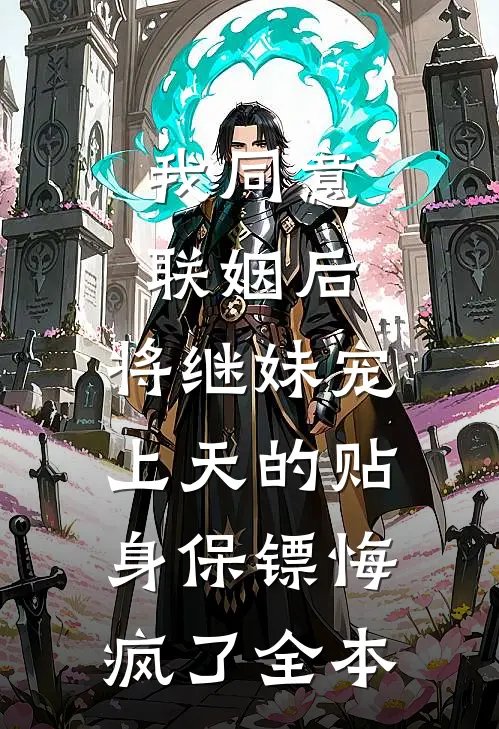 我同意联姻后，将继妹宠上天的贴身保镖悔疯了全本