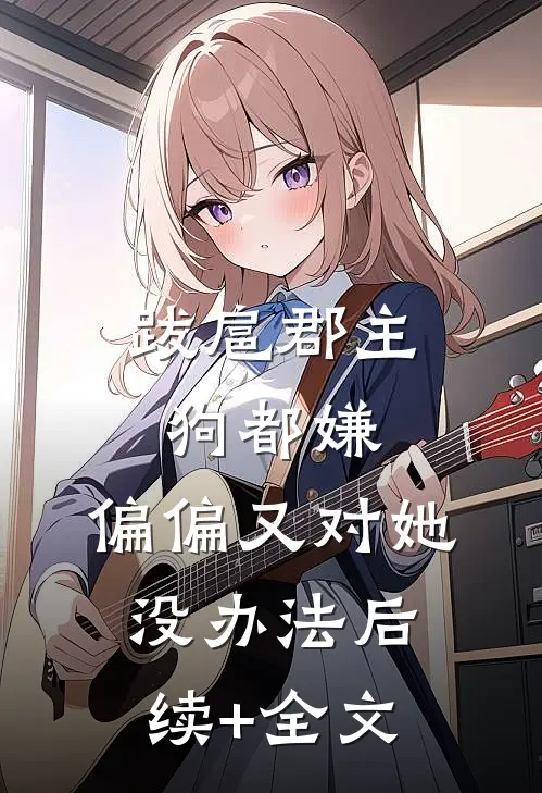 跋扈郡主狗都嫌，偏偏又对她没办法后续+全文