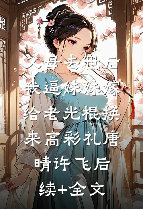 父母去世后，我逼妹妹嫁给老光棍换来高彩礼唐晴许飞后续+全文