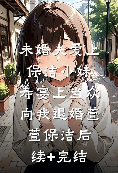 未婚夫爱上保洁小妹，寿宴上当众向我退婚萱萱保洁后续+完结