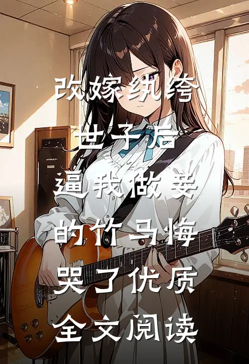 改嫁纨绔世子后，逼我做妾的竹马悔哭了优质全文阅读