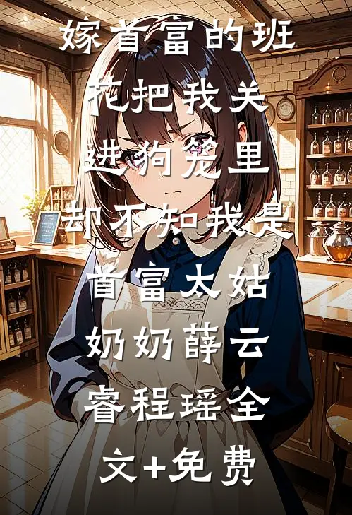 嫁首富的班花把我关进狗笼里，却不知我是首富太姑奶奶薛云睿程瑶全文+免费