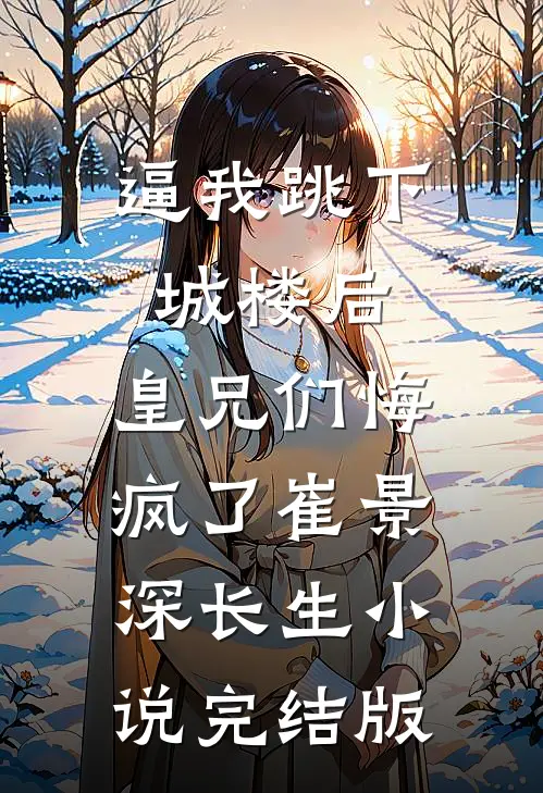 逼我跳下城楼后，皇兄们悔疯了崔景深长生小说完结版