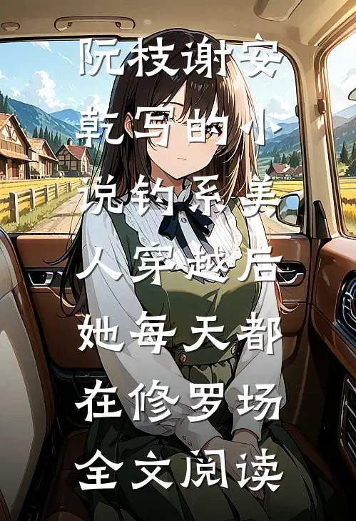 阮枝谢安乾写的小说钓系美人穿越后，她每天都在修罗场全文阅读