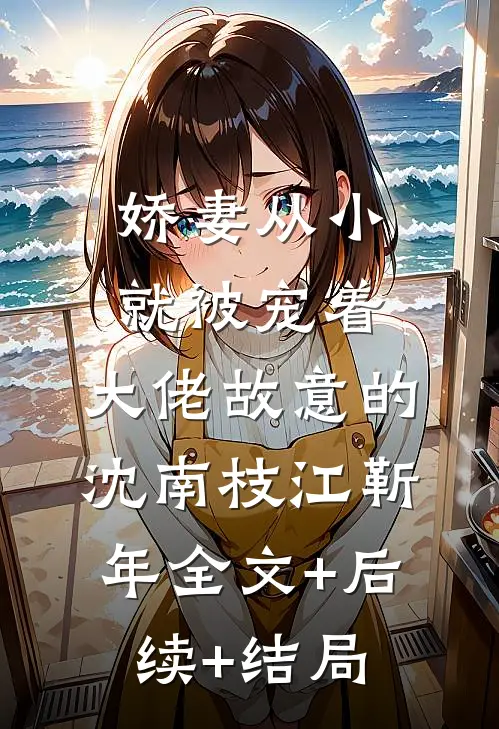 娇妻从小就被宠着，大佬故意的沈南枝江靳年全文+后续+结局