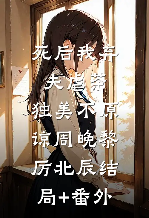 死后我弃夫虐茶，独美不原谅周晚黎厉北辰结局+番外