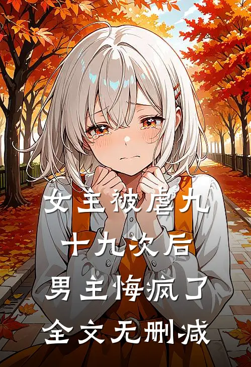 女主被虐九十九次后，男主悔疯了全文无删减