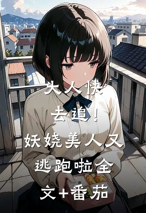大人快去追！妖娆美人又逃跑啦全文+番茄