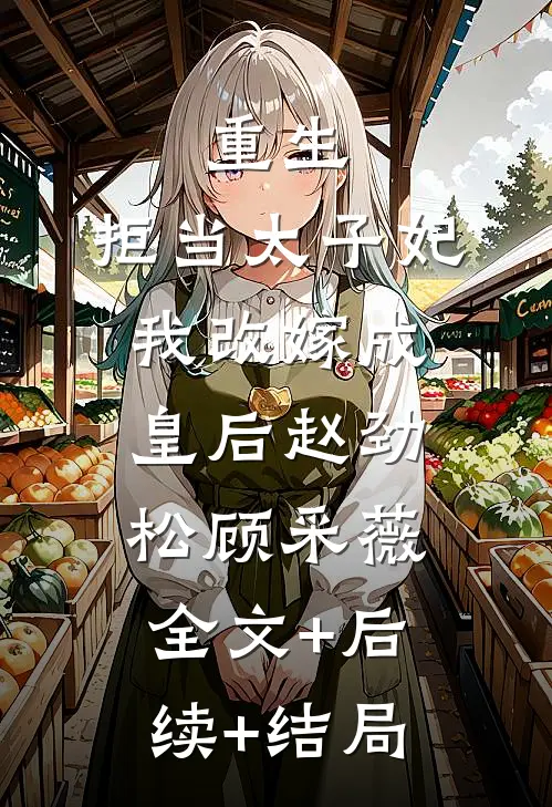 重生：拒当太子妃，我改嫁成皇后赵劲松顾采薇:全文+后续+结局