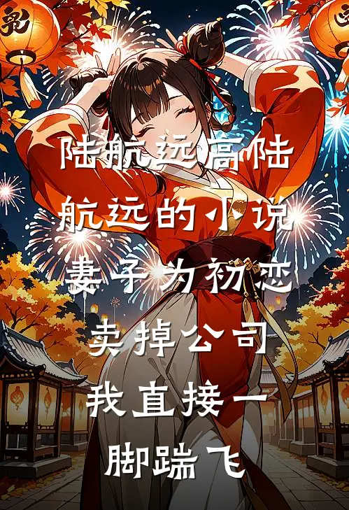 陆航远高陆航远的小说妻子为初恋卖掉公司，我直接一脚踹飞