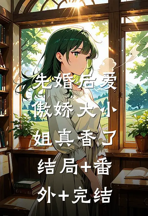 先婚后爱：傲娇大小姐真香了结局+番外+完结