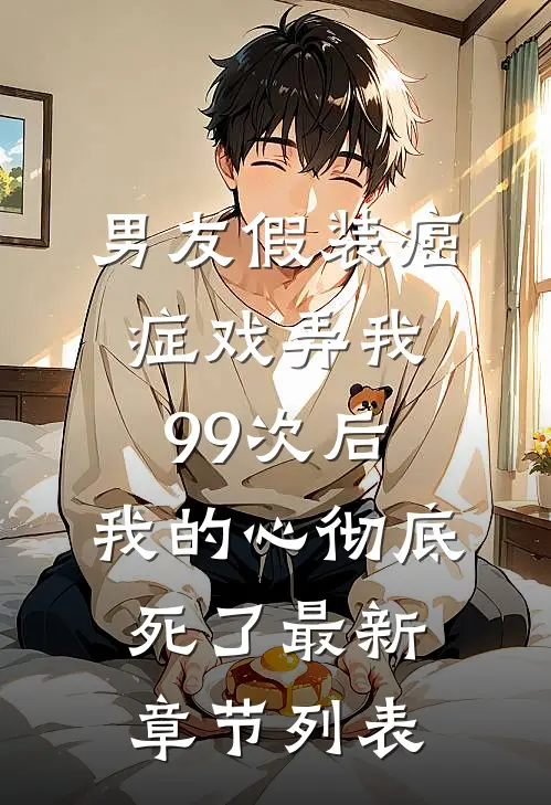 男友假装癌症戏弄我99次后，我的心彻底死了最新章节列表