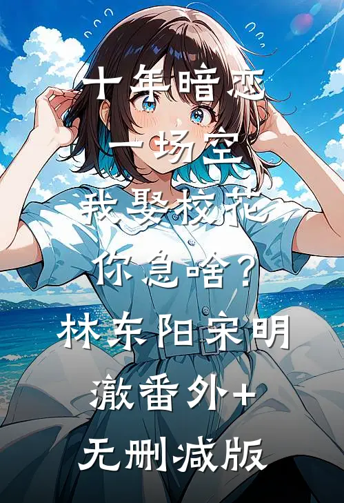 十年暗恋一场空，我娶校花你急啥？林东阳宋明澈:番外+无删减版