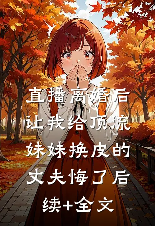 直播离婚后，让我给顶流妹妹换皮的丈夫悔了后续+全文