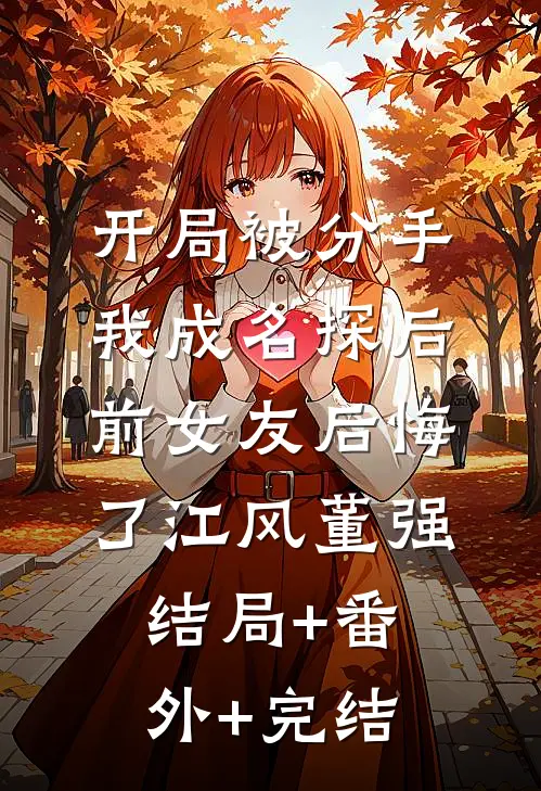 开局被分手，我成名探后前女友后悔了江风董强:结局+番外+完结