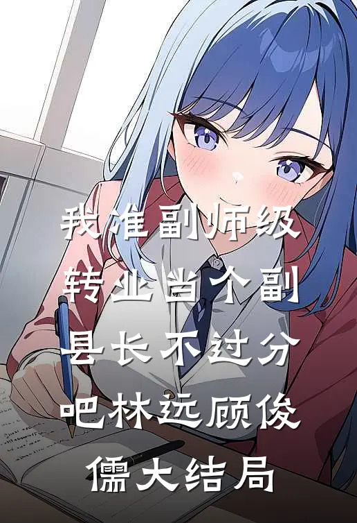 我准副师级，转业当个副县长不过分吧林远顾俊儒大结局
