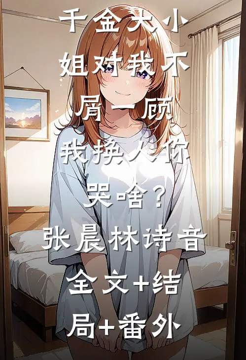 历史：千金大小姐对我不屑一顾，我换人你哭啥？张晨林诗音全文+结局+番外