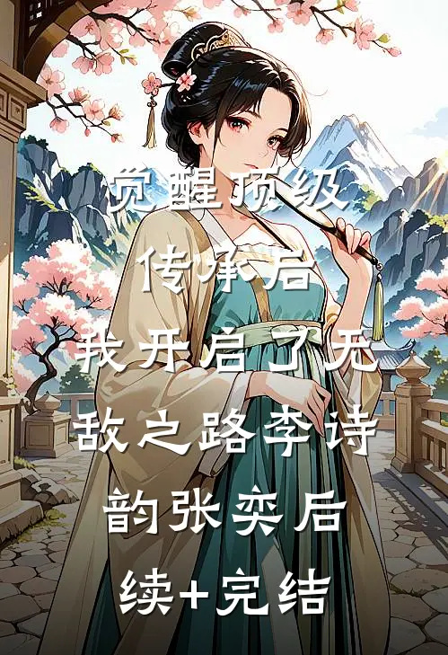 觉醒顶级传承后，我开启了无敌之路李诗韵张奕后续+完结