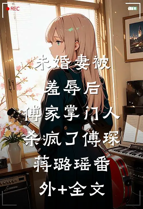 未婚妻被羞辱后，傅家掌门人杀疯了傅琛蒋璐瑶(番外)+(全文)