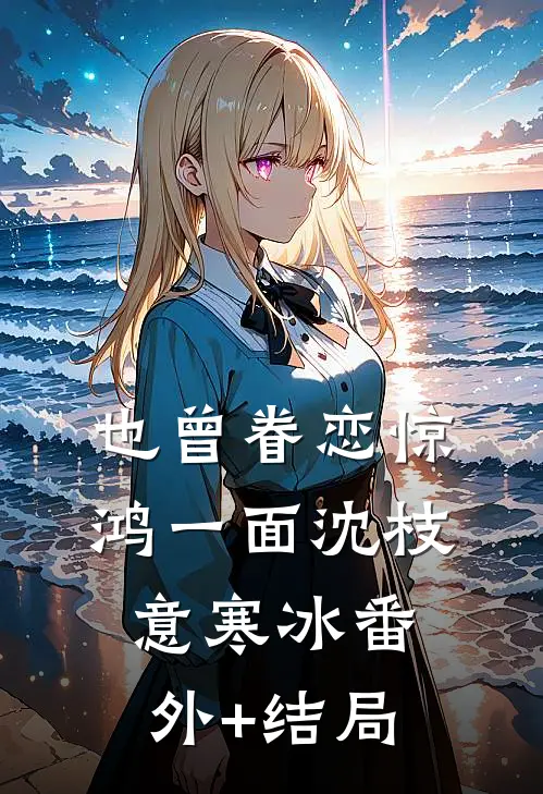 也曾眷恋惊鸿一面沈枝意寒冰(番外)+(结局)