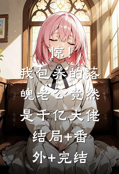 惊！我包养的落魄老公竟然是千亿大佬结局+番外+完结