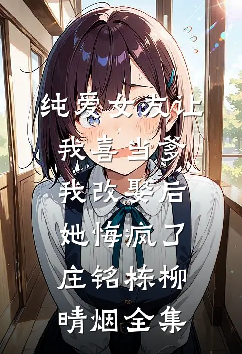 纯爱女友让我喜当爹，我改娶后她悔疯了庄铭栋柳晴烟全集