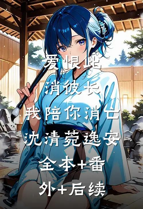 爱恨此消彼长，我陪你消亡沈清菀逸安:全本+番外+后续